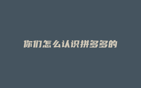 你们怎么认识拼多多的
