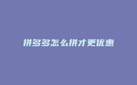 拼多多怎么拼才更优惠呢