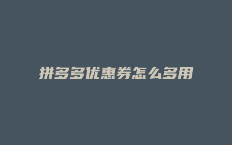 拼多多优惠券怎么多用
