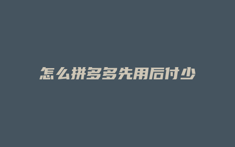 怎么拼多多先用后付少了