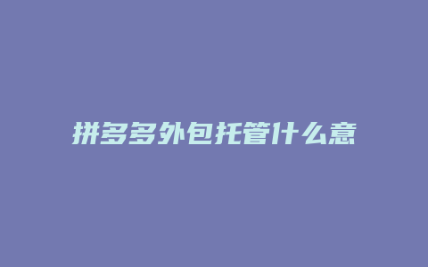 拼多多外包托管什么意思
