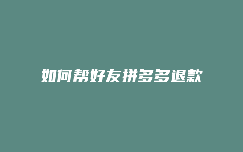 如何帮好友拼多多退款