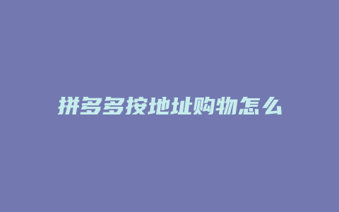 拼多多按地址购物怎么设置