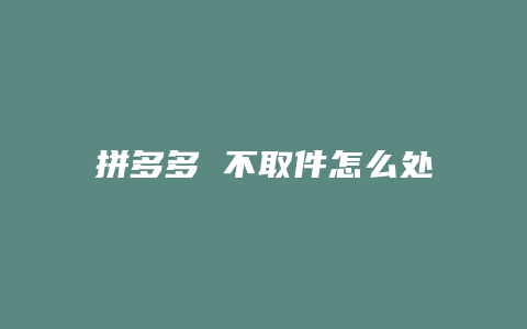 拼多多 不取件怎么处理