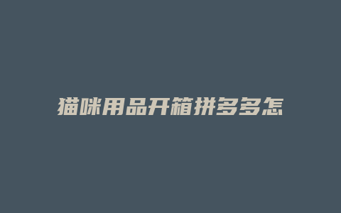 猫咪用品开箱拼多多怎么开