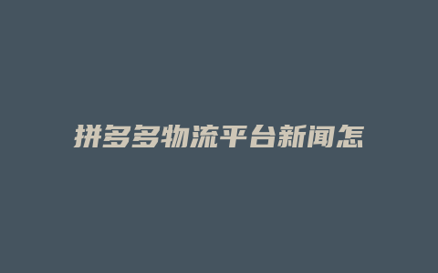 拼多多物流平台新闻怎么写