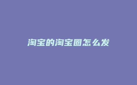 淘宝的淘宝圈怎么发