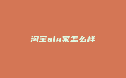 淘宝alu家怎么样