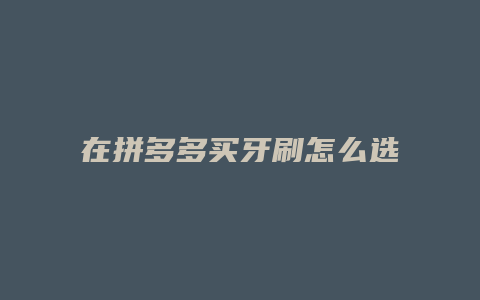 在拼多多买牙刷怎么选