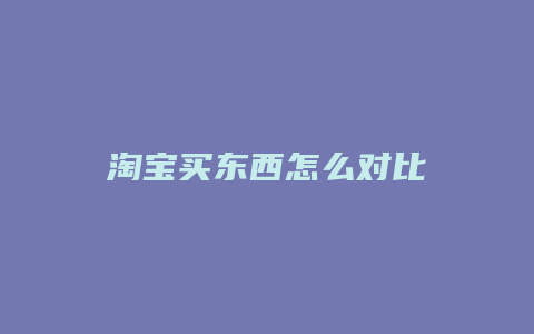 淘宝买东西怎么对比