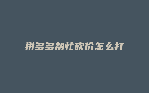 拼多多帮忙砍价怎么打不开