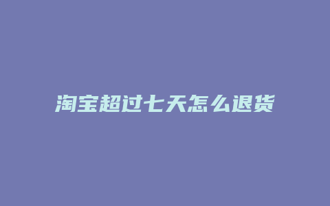 淘宝超过七天怎么退货