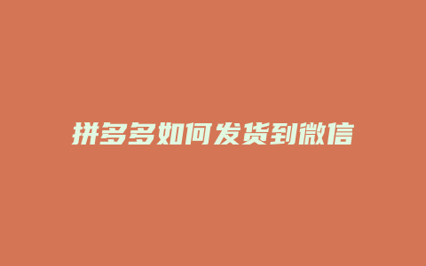 拼多多如何发货到微信上
