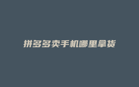 拼多多卖手机哪里拿货快