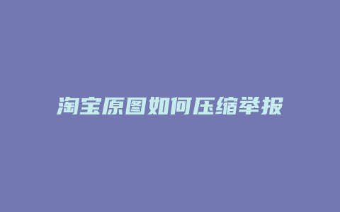 淘宝原图如何压缩举报