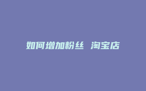 如何增加粉丝 淘宝店铺