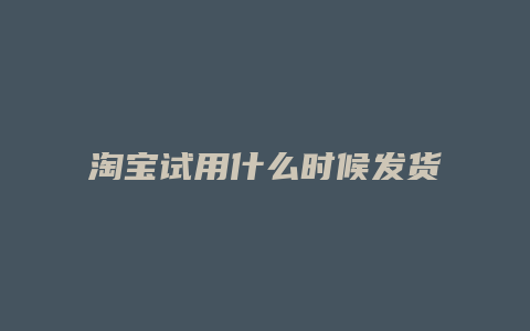 淘宝试用什么时候发货