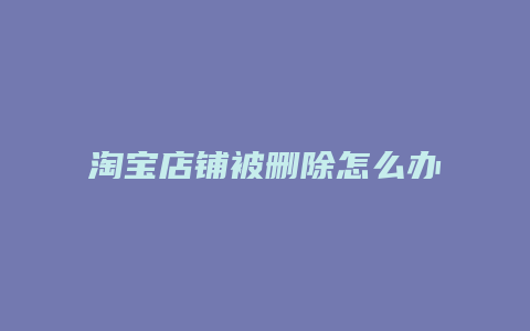 淘宝店铺被删除怎么办