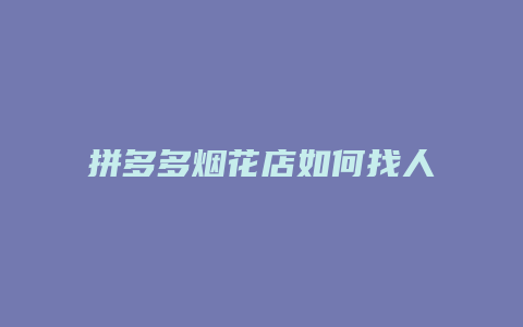 拼多多烟花店如何找人
