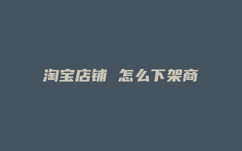 淘宝店铺 怎么下架商品