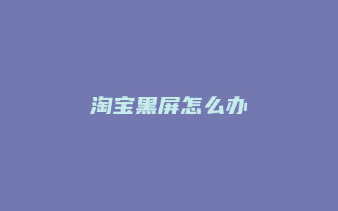 淘宝黑屏怎么办