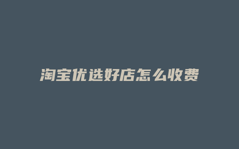 淘宝优选好店怎么收费