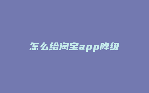 怎么给淘宝app降级