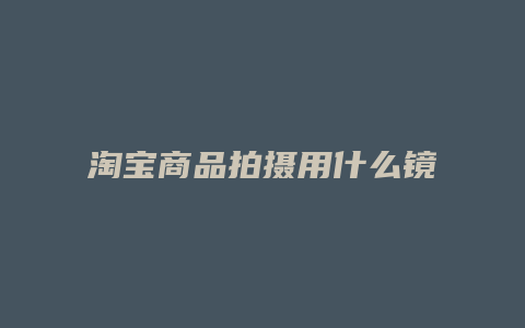 淘宝商品拍摄用什么镜头
