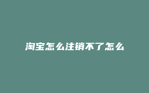 淘宝怎么注销不了怎么办