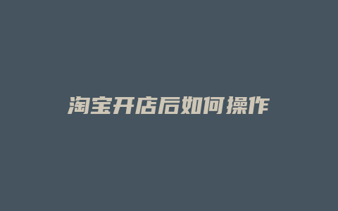 淘宝开店后如何操作