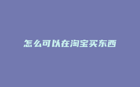 怎么可以在淘宝买东西