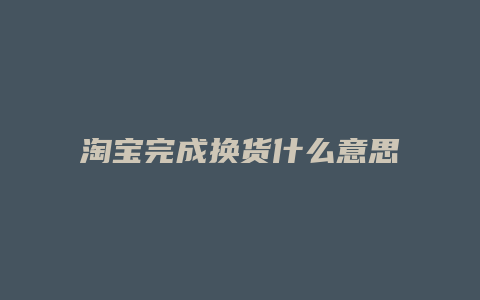 淘宝完成换货什么意思