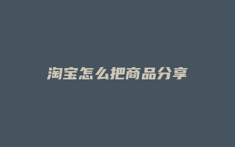 淘宝怎么把商品分享