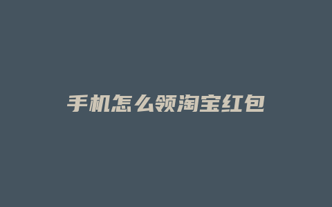 手机怎么领淘宝红包