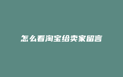 怎么看淘宝给卖家留言