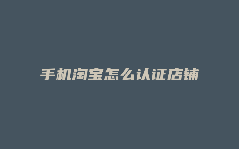 手机淘宝怎么认证店铺