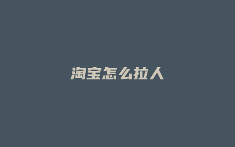 淘宝怎么拉人