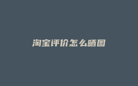 淘宝评价怎么晒图