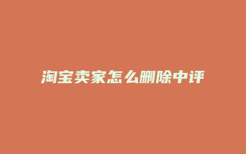 淘宝卖家怎么删除中评