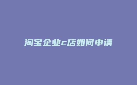 淘宝企业c店如何申请