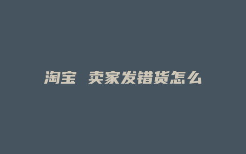 淘宝 卖家发错货怎么办