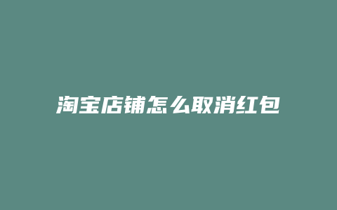 淘宝店铺怎么取消红包吗