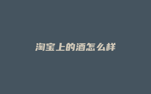 淘宝上的酒怎么样