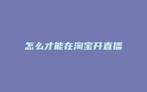 怎么才能在淘宝开直播