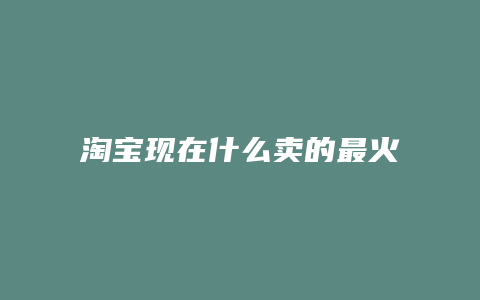 淘宝现在什么卖的最火
