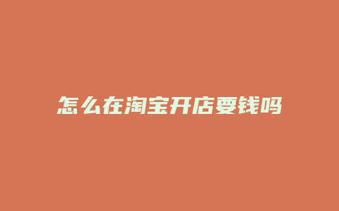 怎么在淘宝开店要钱吗