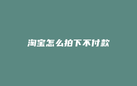 淘宝怎么拍下不付款