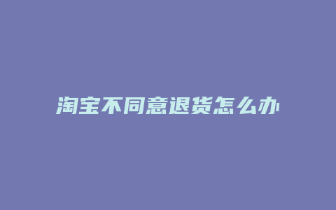 淘宝不同意退货怎么办
