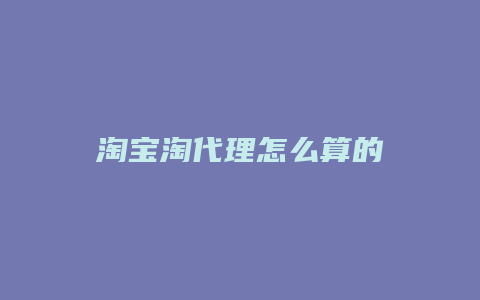 淘宝淘代理怎么算的