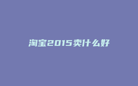 淘宝2015卖什么好